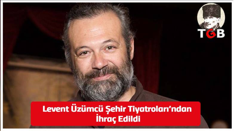 Levent Üzümcü Şehir Tiyatroları'ndan İhraç Edildi