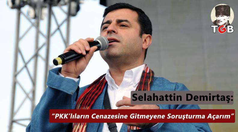 “PKK’lıların Cenazesine Gitmeyene Soruşturma Açarım”