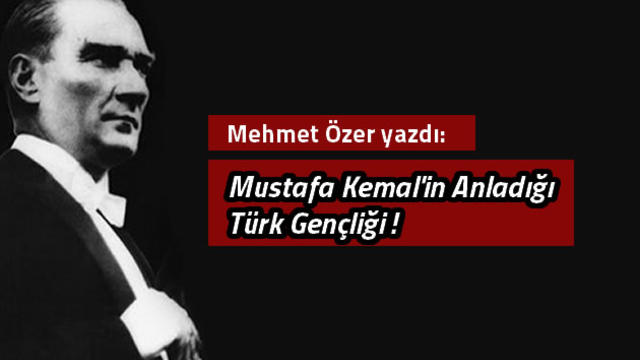 Mustafa Kemal'in Anladığı Türk Gençliği!