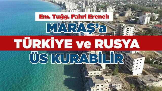 Em. Tuğg. Fahri Erenel: "Maraş'a Türkiye ve Rusya Üs Kurabilir"