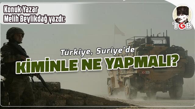 Türkiye, Suriye’de kimle ne yapmalı?